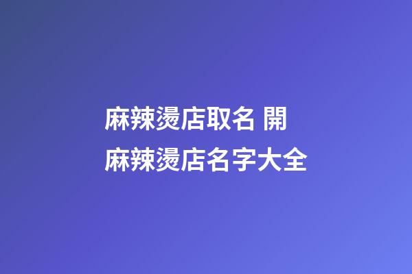 麻辣燙店取名 開麻辣燙店名字大全-第1張-店鋪起名-玄機派